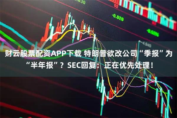 财云股票配资APP下载 特朗普欲改公司“季报”为“半年报”？SEC回复：正在优先处理！