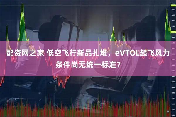 配资网之家 低空飞行新品扎堆，eVTOL起飞风力条件尚无统一标准？