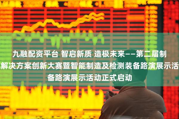 九融配资平台 智启新质 造极未来——第二届制造业智能化解决方案创新大赛暨智能制造及检测装备路演展示活动正式启动