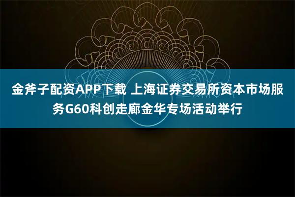 金斧子配资APP下载 上海证券交易所资本市场服务G60科创走廊金华专场活动举行