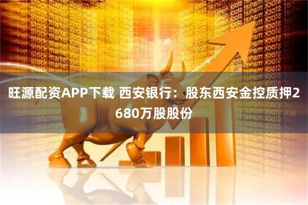 旺源配资APP下载 西安银行：股东西安金控质押2680万股股份