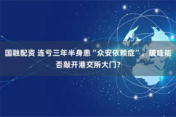 国融配资 连亏三年半身患“众安依赖症”，暖哇能否敲开港交所大门？