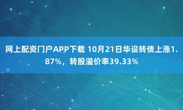 网上配资门户APP下载 10月21日华设转债上涨1.87%，转股溢价率39.33%