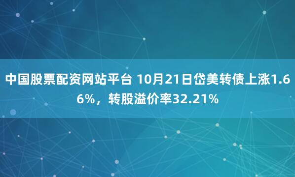 中国股票配资网站平台 10月21日岱美转债上涨1.66%，转股溢价率32.21%