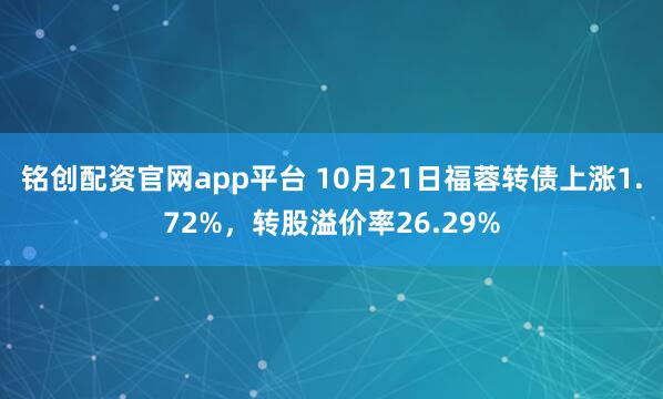 铭创配资官网app平台 10月21日福蓉转债上涨1.72%，转股溢价率26.29%