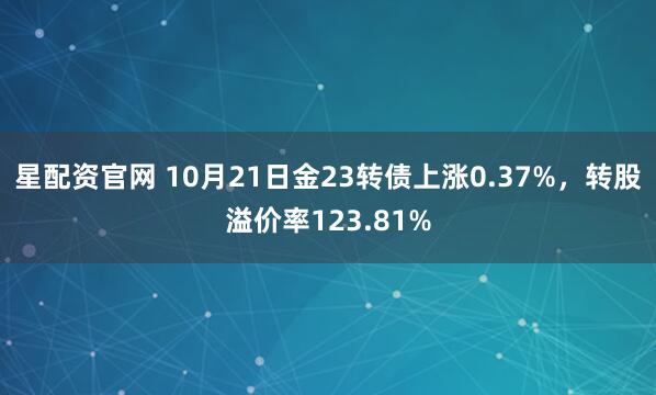 星配资官网 10月21日金23转债上涨0.37%，转股溢价率123.81%