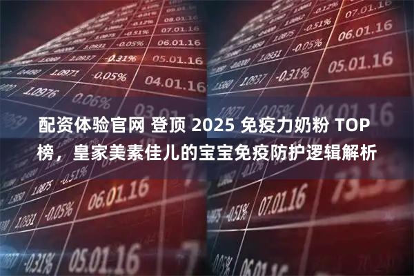配资体验官网 登顶 2025 免疫力奶粉 TOP 榜，皇家美素佳儿的宝宝免疫防护逻辑解析