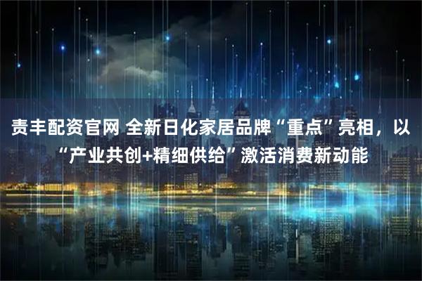 责丰配资官网 全新日化家居品牌“重点”亮相，以“产业共创+精细供给”激活消费新动能
