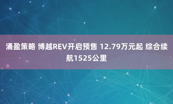 涌盈策略 博越REV开启预售 12.79万元起 综合续航1525公里