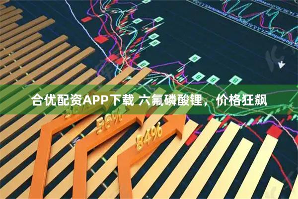 合优配资APP下载 六氟磷酸锂，价格狂飙