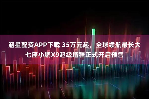 涵星配资APP下载 35万元起，全球续航最长大七座小鹏X9超级增程正式开启预售
