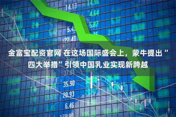 金富宝配资官网 在这场国际盛会上，蒙牛提出“四大举措”引领中国乳业实现新跨越