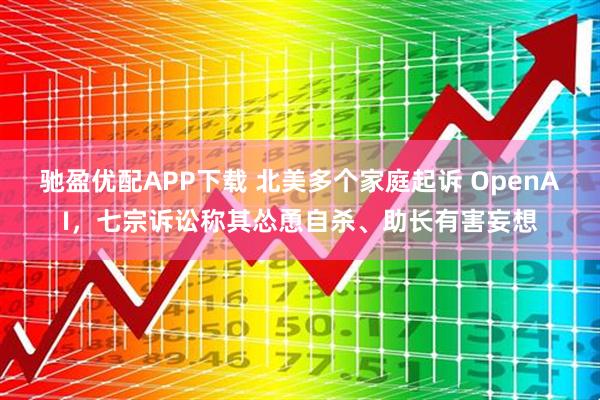 驰盈优配APP下载 北美多个家庭起诉 OpenAI，七宗诉讼称其怂恿自杀、助长有害妄想