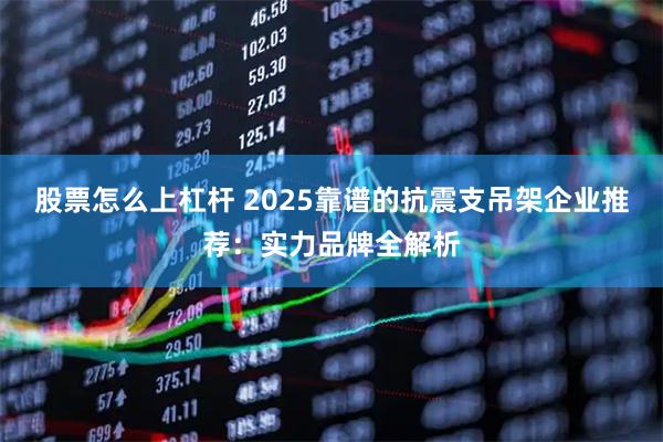 股票怎么上杠杆 2025靠谱的抗震支吊架企业推荐：实力品牌全解析