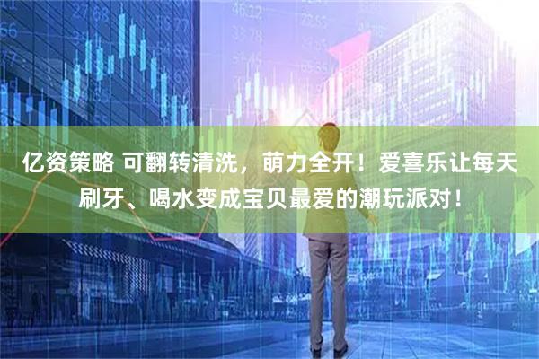 亿资策略 可翻转清洗，萌力全开！爱喜乐让每天刷牙、喝水变成宝贝最爱的潮玩派对！