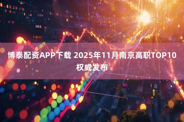 博泰配资APP下载 2025年11月南京高职TOP10权威发布
