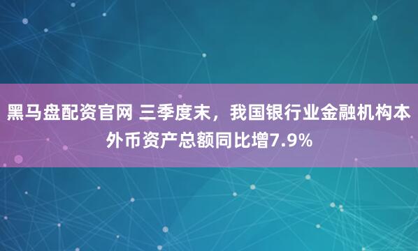 黑马盘配资官网 三季度末，我国银行业金融机构本外币资产总额同比增7.9%