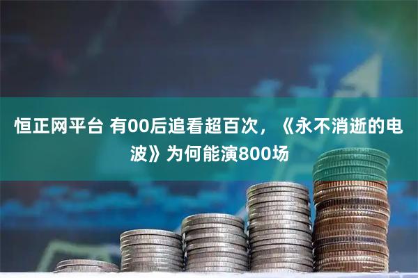 恒正网平台 有00后追看超百次，《永不消逝的电波》为何能演800场
