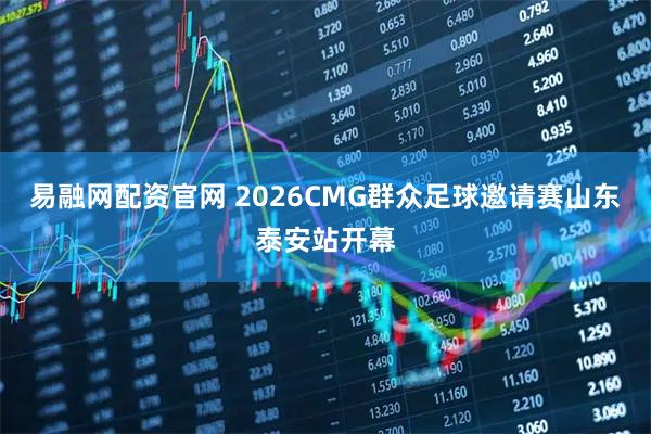 易融网配资官网 2026CMG群众足球邀请赛山东泰安站开幕