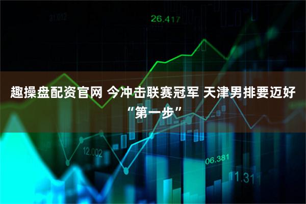 趣操盘配资官网 今冲击联赛冠军 天津男排要迈好“第一步”
