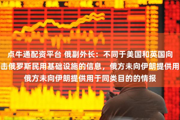 点牛通配资平台 俄副外长：不同于美国和英国向乌克兰提供用于打击俄罗斯民用基础设施的信息，俄方未向伊朗提供用于同类目的的情报