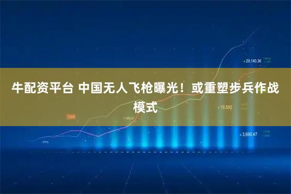 牛配资平台 中国无人飞枪曝光！或重塑步兵作战模式