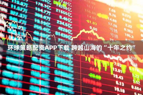 环球策略配资APP下载 跨越山海的“十年之约”