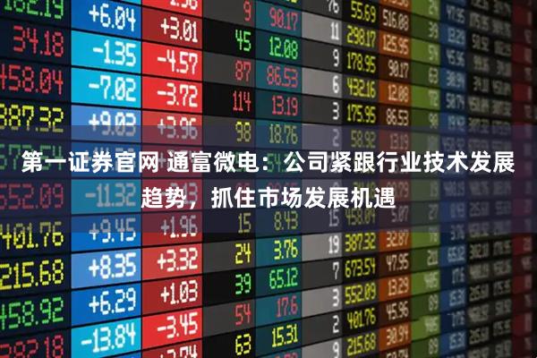 第一证券官网 通富微电：公司紧跟行业技术发展趋势，抓住市场发展机遇