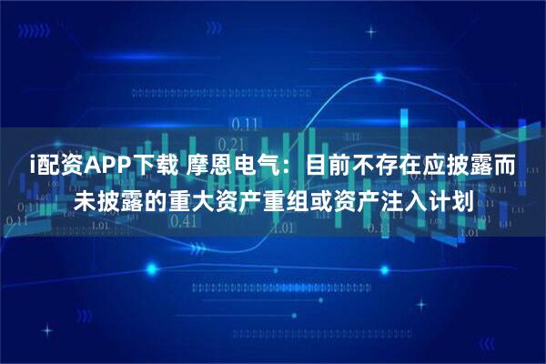 i配资APP下载 摩恩电气：目前不存在应披露而未披露的重大资产重组或资产注入计划