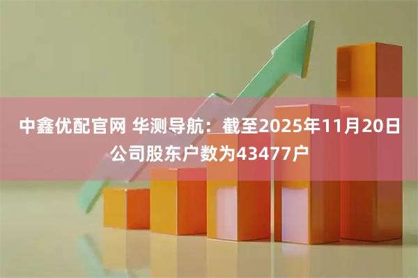 中鑫优配官网 华测导航：截至2025年11月20日公司股东户数为43477户