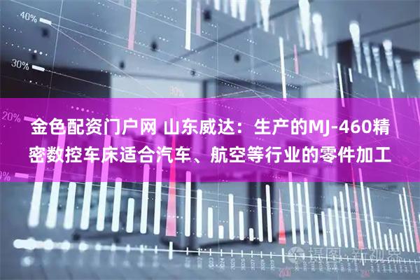金色配资门户网 山东威达：生产的MJ-460精密数控车床适合汽车、航空等行业的零件加工