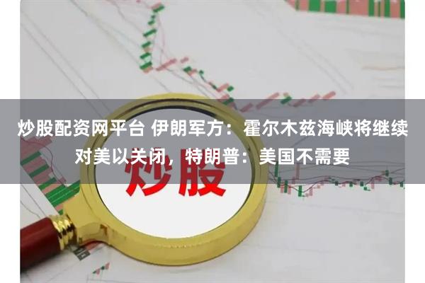 炒股配资网平台 伊朗军方：霍尔木兹海峡将继续对美以关闭，特朗普：美国不需要