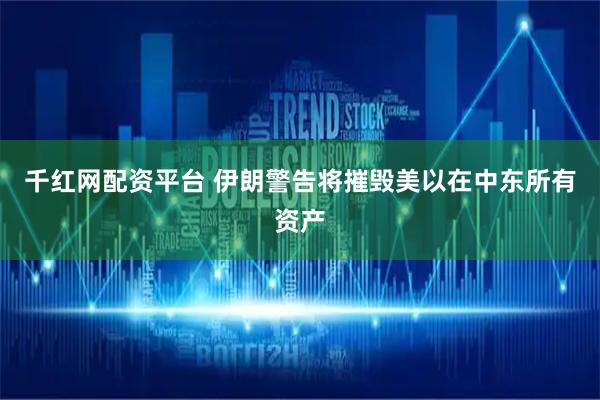 千红网配资平台 伊朗警告将摧毁美以在中东所有资产