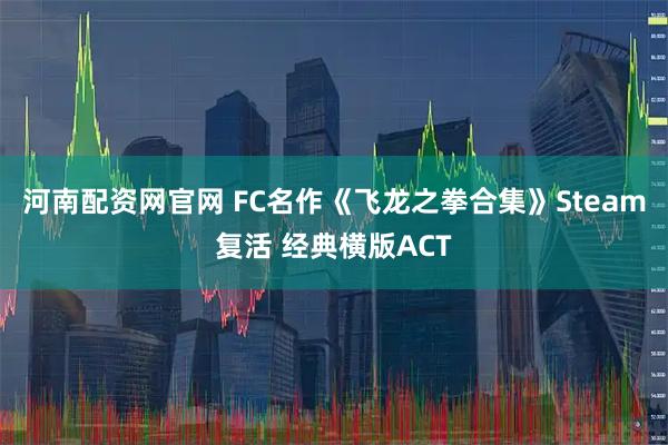河南配资网官网 FC名作《飞龙之拳合集》Steam复活 经典横版ACT