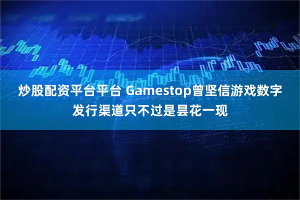炒股配资平台平台 Gamestop曾坚信游戏数字发行渠道只不过是昙花一现