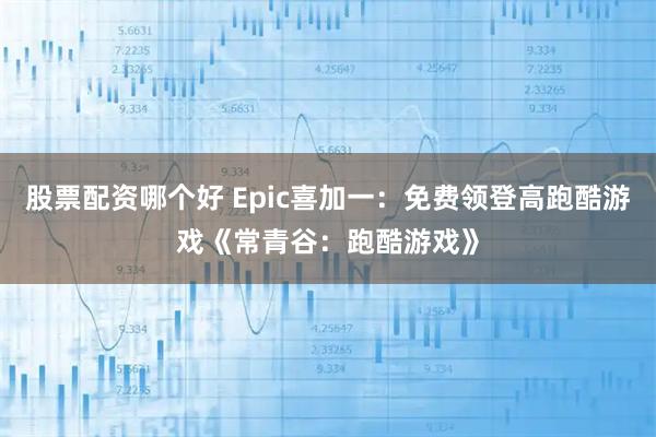 股票配资哪个好 Epic喜加一：免费领登高跑酷游戏《常青谷：跑酷游戏》