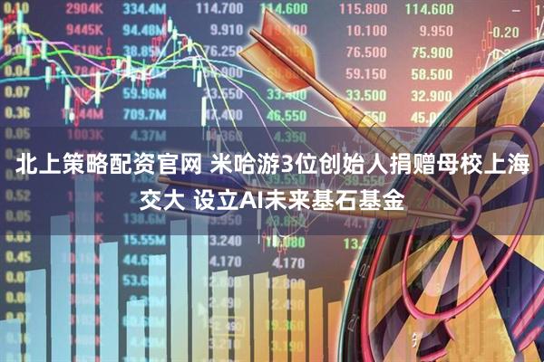 北上策略配资官网 米哈游3位创始人捐赠母校上海交大 设立AI未来基石基金