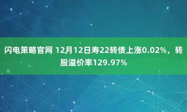 闪电策略官网 12月12日寿22转债上涨0.02%,转股溢价率129.97%