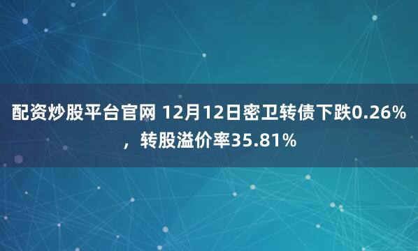 配资炒股平台官网 12月12日密卫转债下跌0.26%,转股溢价率35.81%