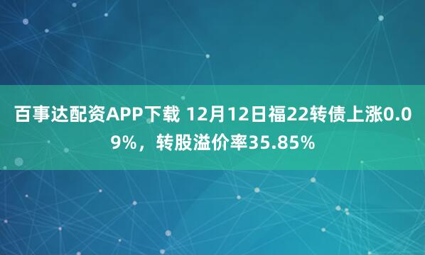 百事达配资APP下载 12月12日福22转债上涨0.09%,转股溢价率35.85%