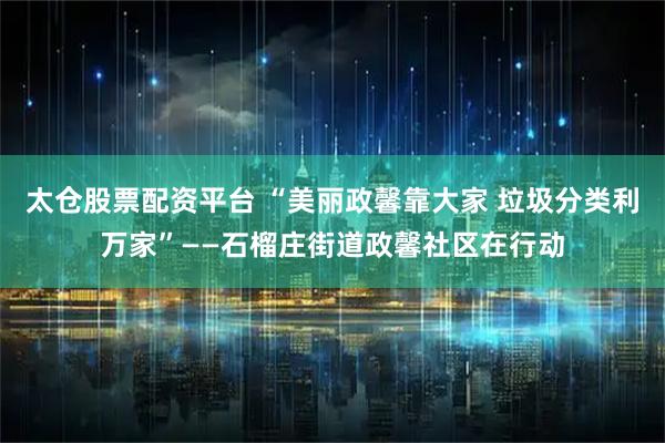 太仓股票配资平台 “美丽政馨靠大家 垃圾分类利万家”——石榴庄街道政馨社区在行动