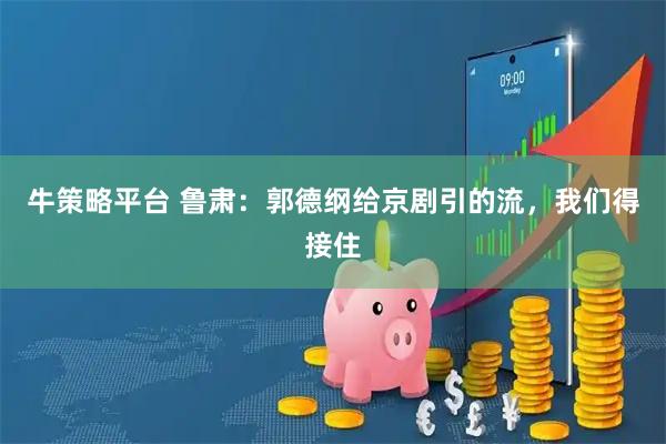牛策略平台 鲁肃：郭德纲给京剧引的流，我们得接住