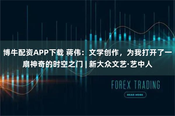 博牛配资APP下载 蒋伟：文学创作，为我打开了一扇神奇的时空之门 | 新大众文艺·艺中人