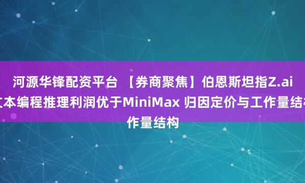 河源华锋配资平台 【券商聚焦】伯恩斯坦指Z.ai文本编程推理利润优于MiniMax 归因定价与工作量结构