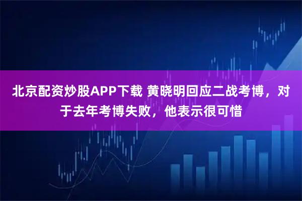 北京配资炒股APP下载 黄晓明回应二战考博，对于去年考博失败，他表示很可惜