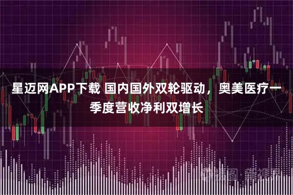 星迈网APP下载 国内国外双轮驱动，奥美医疗一季度营收净利双增长