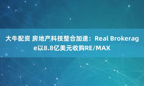 大牛配资 房地产科技整合加速：Real Brokerage以8.8亿美元收购RE/MAX