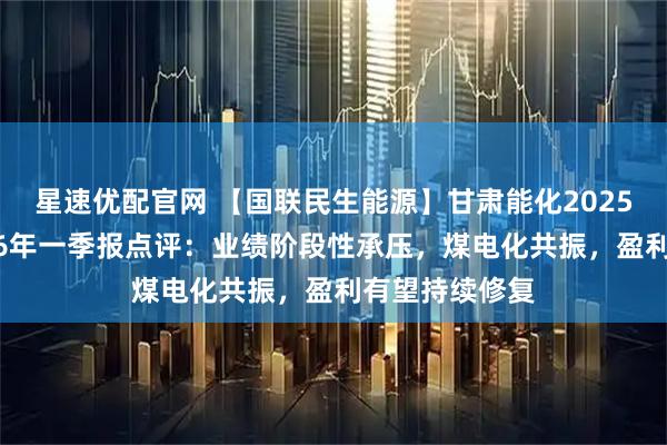 星速优配官网 【国联民生能源】甘肃能化2025年年报及2026年一季报点评：业绩阶段性承压，煤电化共振，盈利有望持续修复