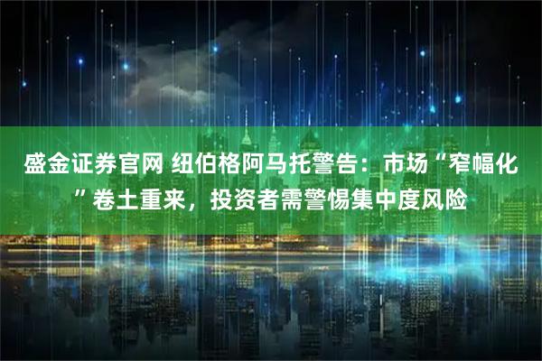 盛金证券官网 纽伯格阿马托警告：市场“窄幅化”卷土重来，投资者需警惕集中度风险