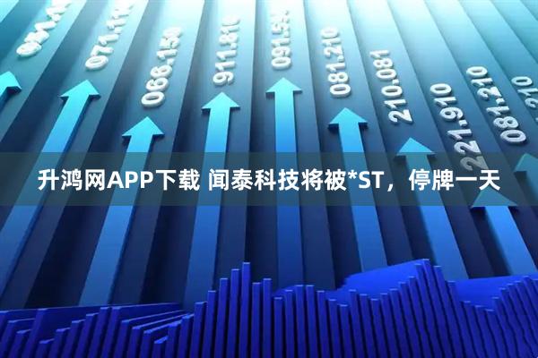 升鸿网APP下载 闻泰科技将被*ST，停牌一天